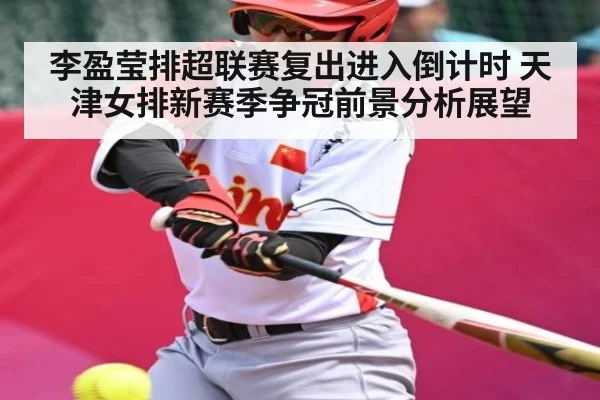 李盈莹排超联赛复出进入倒计时 天津女排新赛季争冠前景分析展望