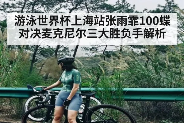 游泳世界杯上海站张雨霏100蝶对决麦克尼尔三大胜负手解析