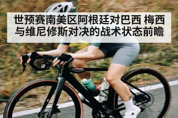 世预赛南美区阿根廷对巴西 梅西与维尼修斯对决的战术状态前瞻