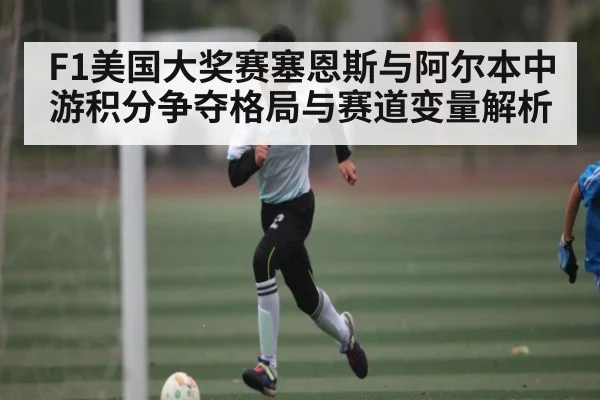 F1美国大奖赛塞恩斯与阿尔本中游积分争夺格局与赛道变量解析