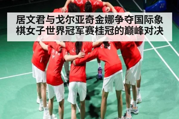 居文君与戈尔亚奇金娜争夺国际象棋女子世界冠军赛桂冠的巅峰对决