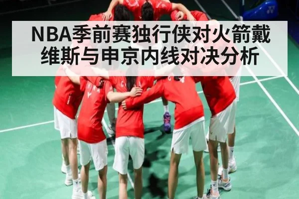 NBA季前赛独行侠对火箭戴维斯与申京内线对决分析